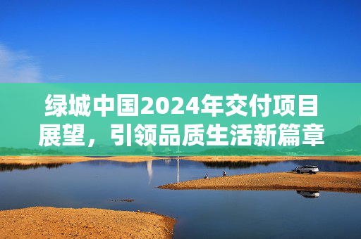 绿城中国2024年交付项目展望，引领品质生活新篇章，共涉及241个项目