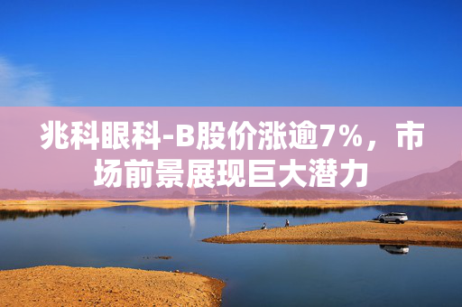 兆科眼科-B股价涨逾7%，市场前景展现巨大潜力