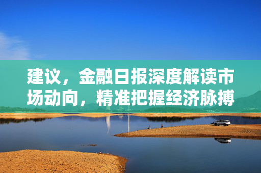 建议，金融日报深度解读市场动向，精准把握经济脉搏——今日金融要闻概览