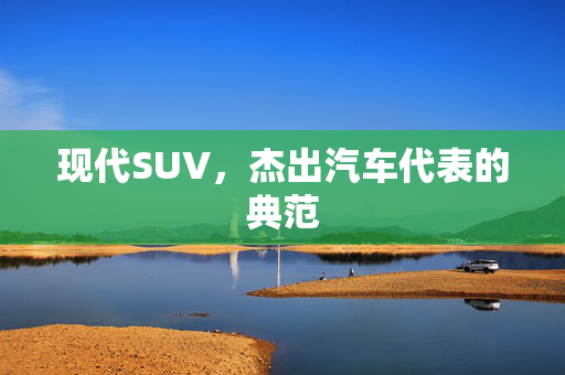 现代SUV，杰出汽车代表的典范