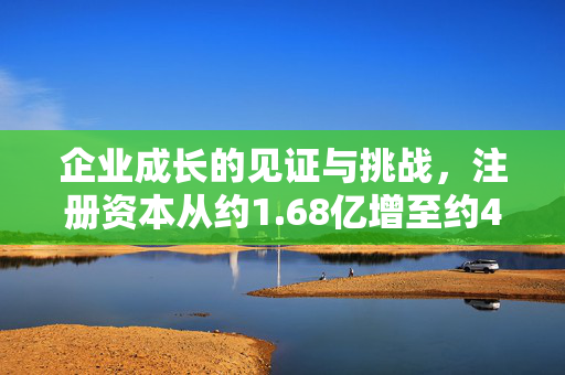 企业成长的见证与挑战，注册资本从约1.68亿增至约4.48亿