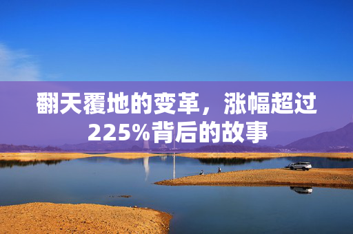 翻天覆地的变革，涨幅超过225%背后的故事