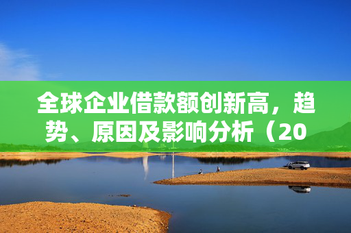 全球企业借款额创新高，趋势、原因及影响分析（2024年展望）