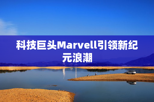 科技巨头Marvell引领新纪元浪潮