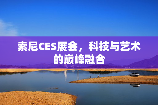 索尼CES展会，科技与艺术的巅峰融合