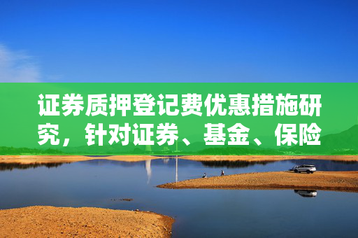 证券质押登记费优惠措施研究，针对证券、基金、保险公司的互换便利领域