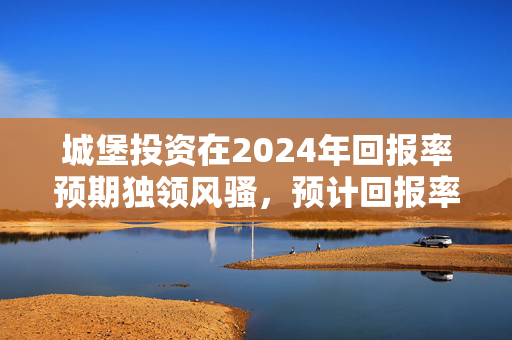 城堡投资在2024年回报率预期独领风骚，预计回报率高达15.1%