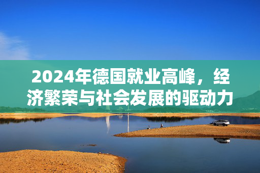 2024年德国就业高峰，经济繁荣与社会发展的驱动力