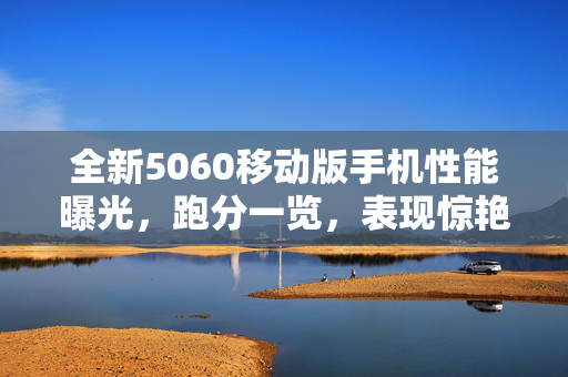 全新5060移动版手机性能曝光，跑分一览，表现惊艳