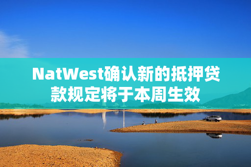 NatWest确认新的抵押贷款规定将于本周生效