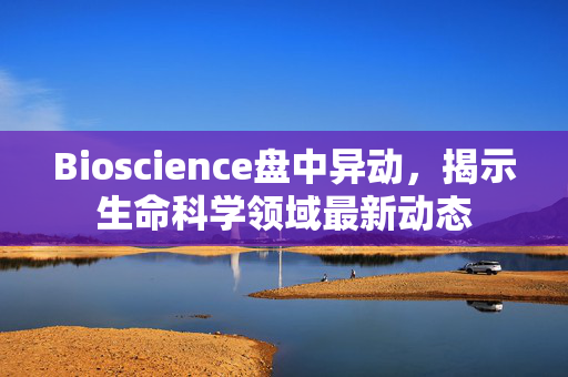 Bioscience盘中异动，揭示生命科学领域最新动态