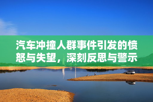 汽车冲撞人群事件引发的愤怒与失望，深刻反思与警示