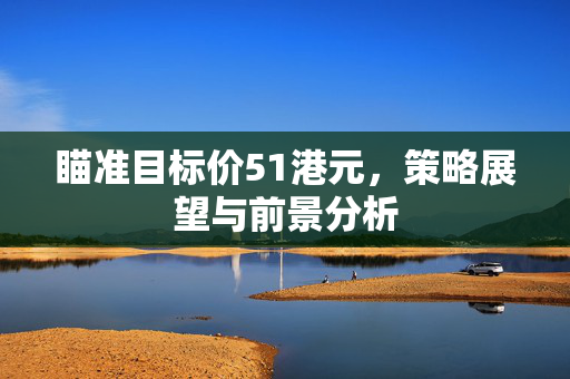 瞄准目标价51港元，策略展望与前景分析