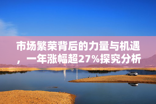 市场繁荣背后的力量与机遇，一年涨幅超27%探究分析