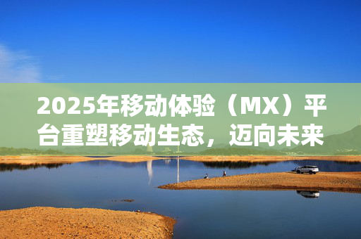 2025年移动体验（MX）平台重塑移动生态，迈向未来