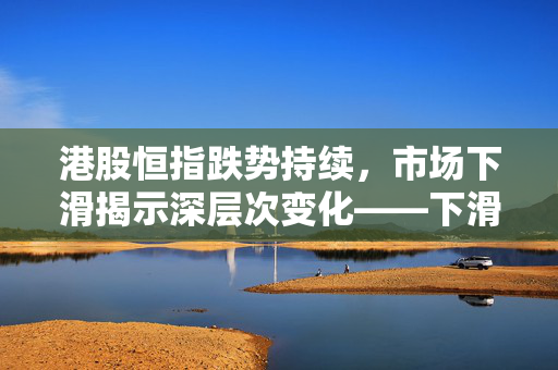 港股恒指跌势持续，市场下滑揭示深层次变化——下滑幅度达1.48%