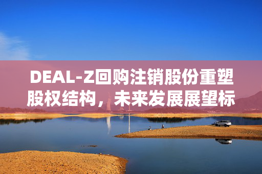 DEAL-Z回购注销股份重塑股权结构，未来发展展望标题揭晓