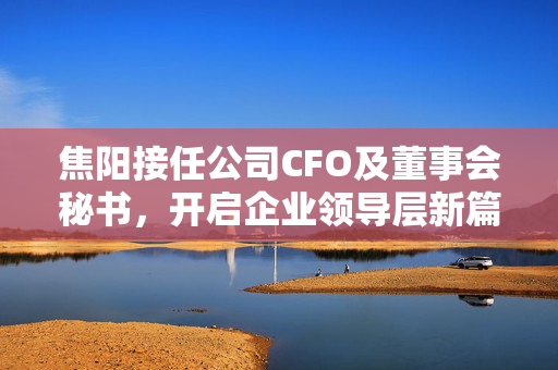 焦阳接任公司CFO及董事会秘书，开启企业领导层新篇章