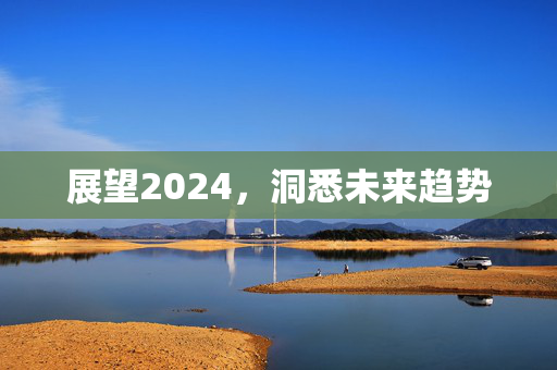 展望2024，洞悉未来趋势