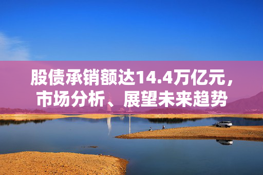 股债承销额达14.4万亿元，市场分析、展望未来趋势