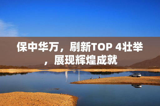 保中华万，刷新TOP 4壮举，展现辉煌成就