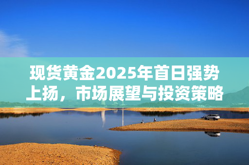 现货黄金2025年首日强势上扬，市场展望与投资策略