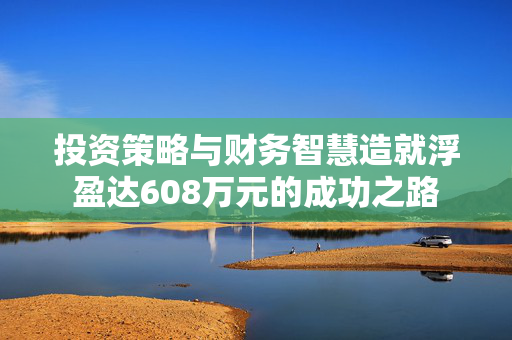 投资策略与财务智慧造就浮盈达608万元的成功之路