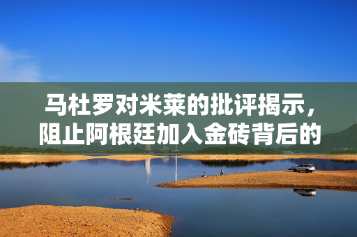 马杜罗对米莱的批评揭示，阻止阿根廷加入金砖背后的深层动因