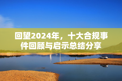 回望2024年，十大合规事件回顾与启示总结分享