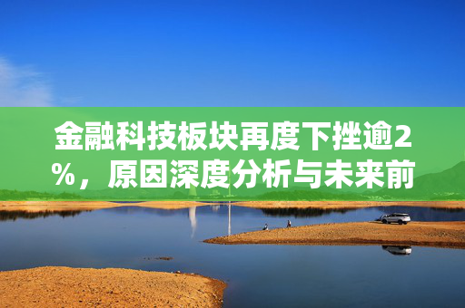 金融科技板块再度下挫逾2%，原因深度分析与未来前景展望