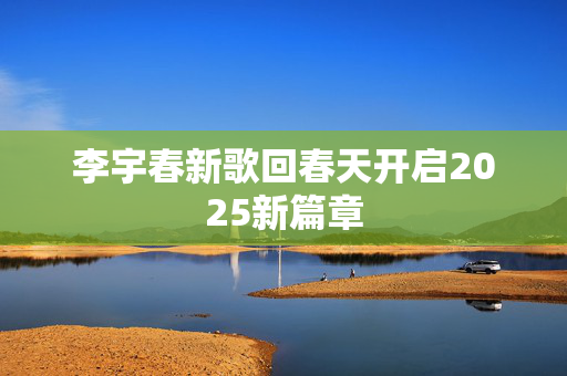 李宇春新歌回春天开启2025新篇章