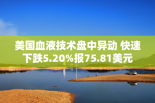 美国血液技术盘中异动 快速下跌5.20%报75.81美元