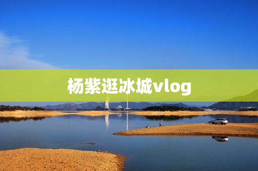 杨紫逛冰城vlog