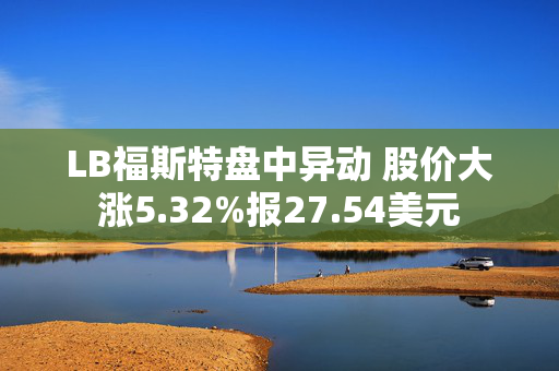 LB福斯特盘中异动 股价大涨5.32%报27.54美元