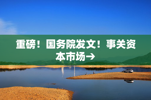 重磅！国务院发文！事关资本市场→