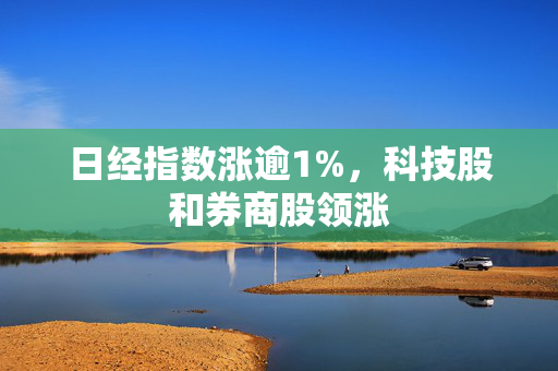 日经指数涨逾1%，科技股和券商股领涨