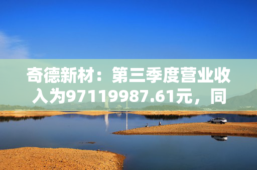 奇德新材：第三季度营业收入为97119987.61元，同比增长43.78%