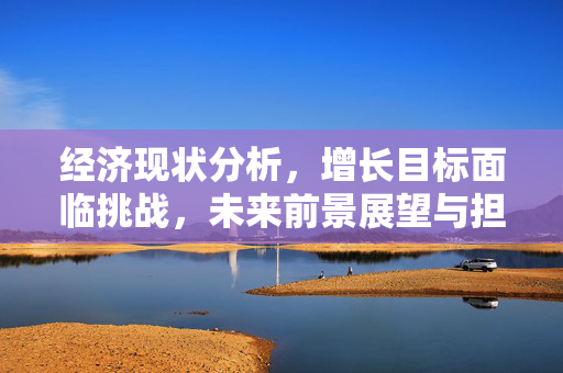 经济现状分析，增长目标面临挑战，未来前景展望与担忧