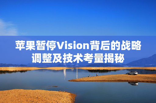 苹果暂停Vision背后的战略调整及技术考量揭秘