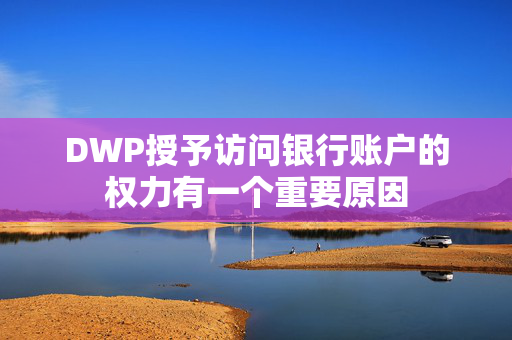 DWP授予访问银行账户的权力有一个重要原因