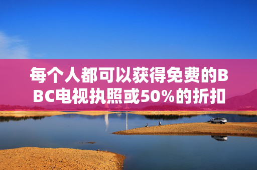 每个人都可以获得免费的BBC电视执照或50%的折扣，因为明年价格将再次上涨