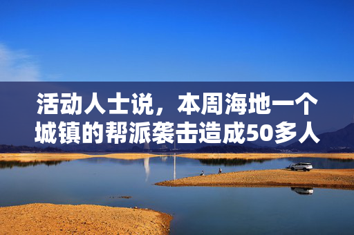 活动人士说，本周海地一个城镇的帮派袭击造成50多人死亡