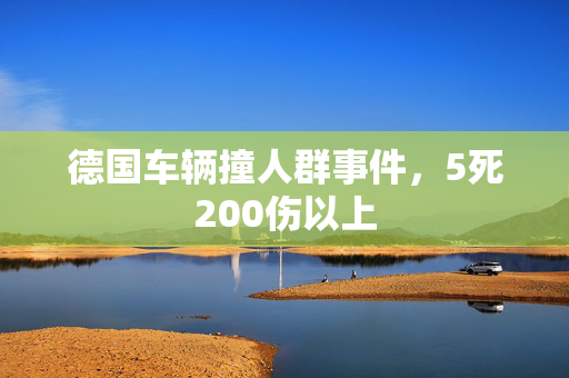 德国车辆撞人群事件，5死200伤以上