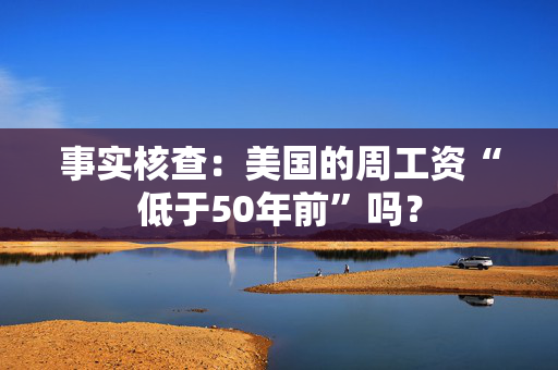 事实核查：美国的周工资“低于50年前”吗？