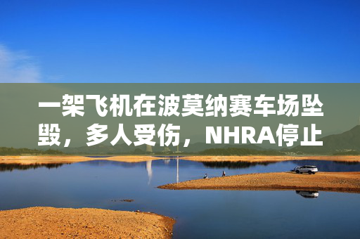 一架飞机在波莫纳赛车场坠毁，多人受伤，NHRA停止比赛