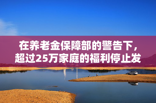 在养老金保障部的警告下，超过25万家庭的福利停止发放