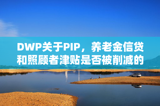 DWP关于PIP，养老金信贷和照顾者津贴是否被削减的最新消息