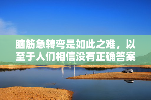 脑筋急转弯是如此之难，以至于人们相信没有正确答案——你能解决吗？