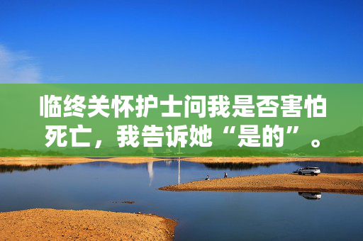 临终关怀护士问我是否害怕死亡，我告诉她“是的”。