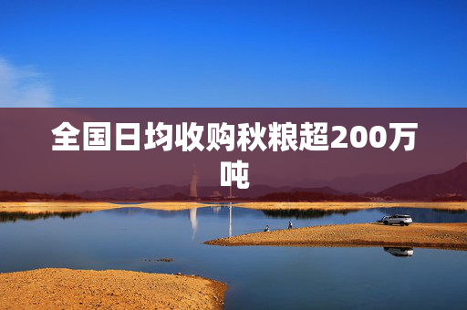 全国日均收购秋粮超200万吨